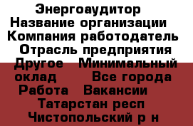 Энергоаудитор › Название организации ­ Компания-работодатель › Отрасль предприятия ­ Другое › Минимальный оклад ­ 1 - Все города Работа » Вакансии   . Татарстан респ.,Чистопольский р-н